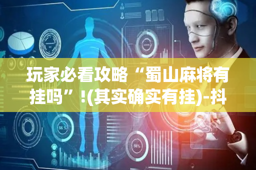 玩家必看攻略“蜀山麻将有挂吗”!(其实确实有挂)-抖音