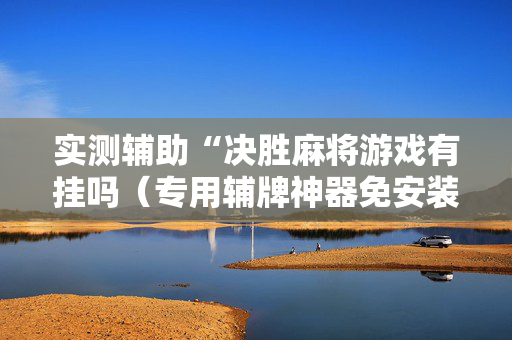 实测辅助“决胜麻将游戏有挂吗（专用辅牌神器免安装）