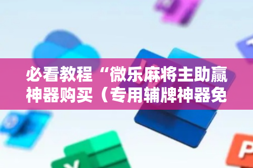 必看教程“微乐麻将主助赢神器购买（专用辅牌神器免安装）