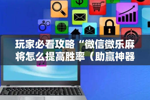 玩家必看攻略“微信微乐麻将怎么提高胜率（助赢神器通用版）