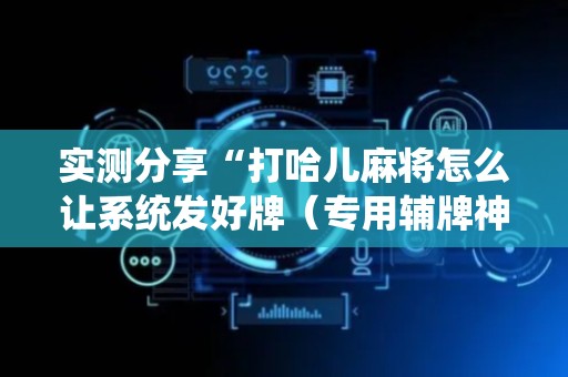 实测分享“打哈儿麻将怎么让系统发好牌（专用辅牌神器免安装）