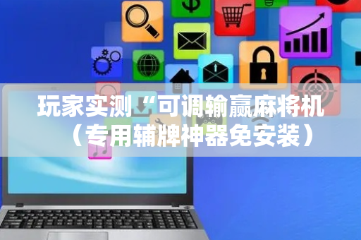 玩家实测“可调输赢麻将机（专用辅牌神器免安装）