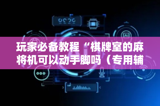 玩家必备教程“棋牌室的麻将机可以动手脚吗（专用辅牌神器免安装）
