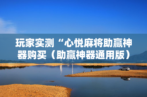 玩家实测“心悦麻将助赢神器购买（助赢神器通用版）