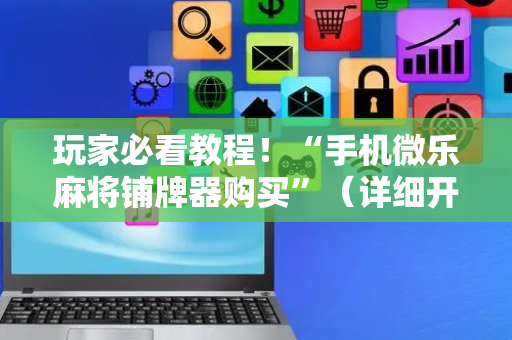 玩家必看教程！“手机微乐麻将铺牌器购买”（详细开挂教程）-哔哩哔哩
