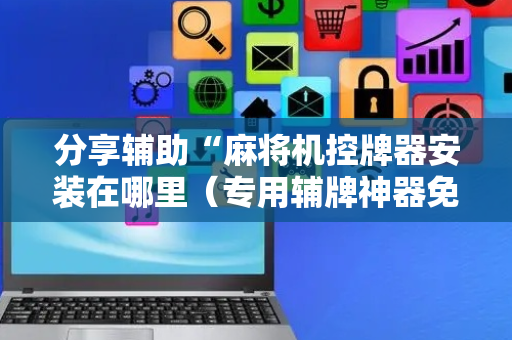 分享辅助“麻将机控牌器安装在哪里（专用辅牌神器免安装）
