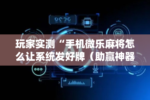 玩家实测“手机微乐麻将怎么让系统发好牌（助赢神器通用版）