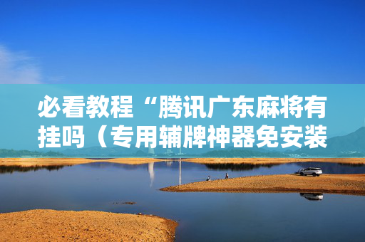 必看教程“腾讯广东麻将有挂吗（专用辅牌神器免安装）