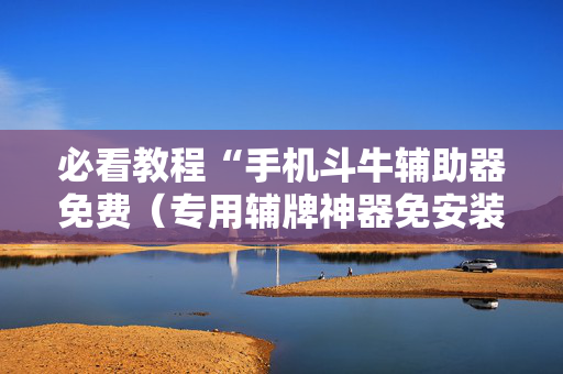 必看教程“手机斗牛辅助器免费（专用辅牌神器免安装）