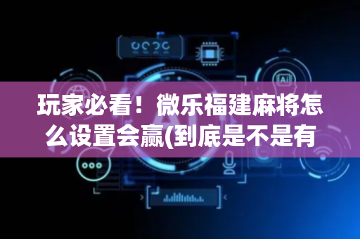 玩家必看！微乐福建麻将怎么设置会赢(到底是不是有挂)