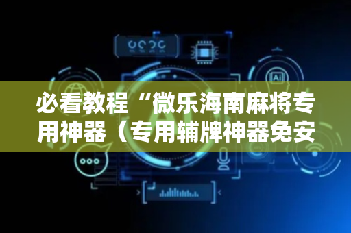 必看教程“微乐海南麻将专用神器（专用辅牌神器免安装）