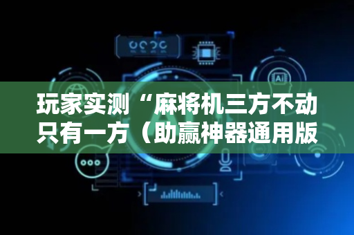 玩家实测“麻将机三方不动只有一方（助赢神器通用版）