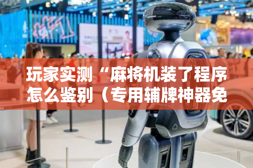 玩家实测“麻将机装了程序怎么鉴别（专用辅牌神器免安装）