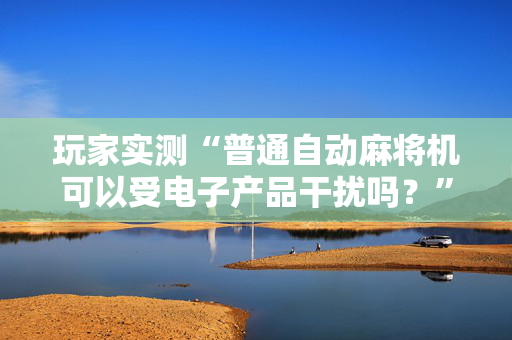 玩家实测“普通自动麻将机可以受电子产品干扰吗？”（详细透视教程）-哔哩哔哩