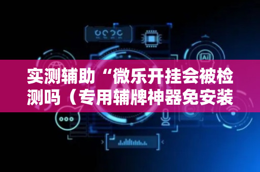 实测辅助“微乐开挂会被检测吗（专用辅牌神器免安装）
