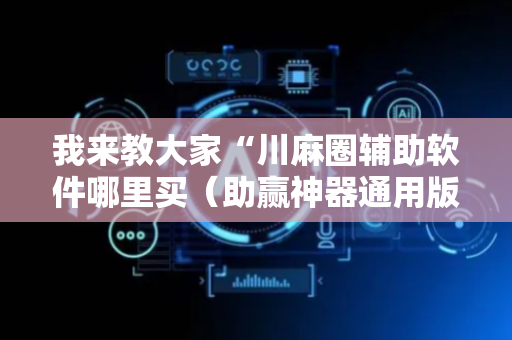 我来教大家“川麻圈辅助软件哪里买（助赢神器通用版）
