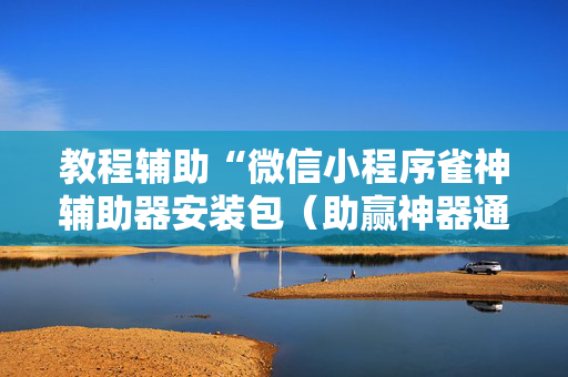 教程辅助“微信小程序雀神辅助器安装包（助赢神器通用版）