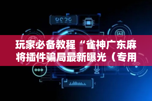 玩家必备教程“雀神广东麻将插件骗局最新曝光（专用辅牌神器免安装）