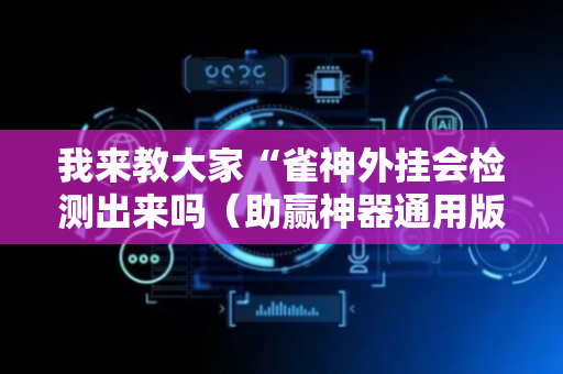 我来教大家“雀神外挂会检测出来吗（助赢神器通用版）
