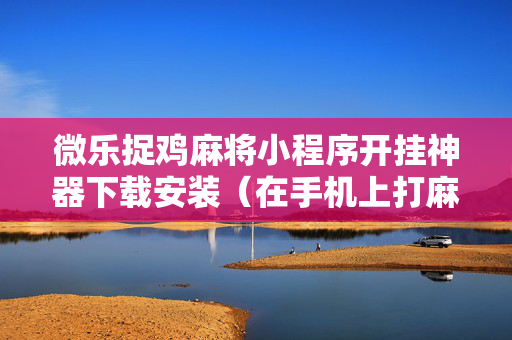 微乐捉鸡麻将小程序开挂神器下载安装（在手机上打麻将专用神器软件）