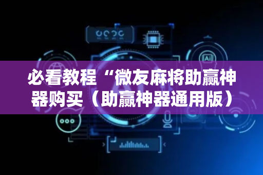 必看教程“微友麻将助赢神器购买（助赢神器通用版）