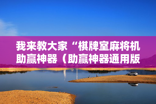 我来教大家“棋牌室麻将机助赢神器（助赢神器通用版）