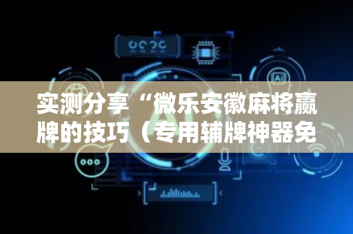 实测分享“微乐安徽麻将赢牌的技巧（专用辅牌神器免安装）