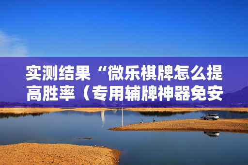 实测结果“微乐棋牌怎么提高胜率（专用辅牌神器免安装）