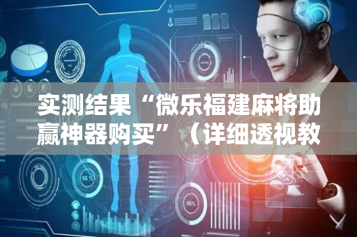 实测结果“微乐福建麻将助赢神器购买”（详细透视教程）-哔哩哔哩