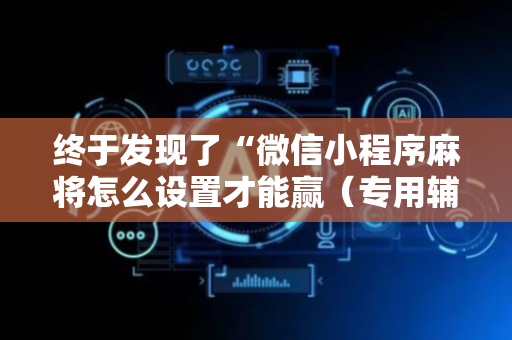 终于发现了“微信小程序麻将怎么设置才能赢（专用辅牌神器免安装）