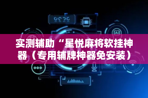 实测辅助“星悦麻将软挂神器（专用辅牌神器免安装）