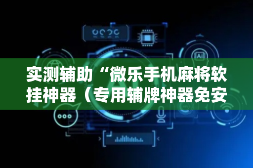 实测辅助“微乐手机麻将软挂神器（专用辅牌神器免安装）