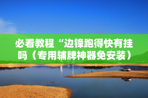 必看教程“边锋跑得快有挂吗（专用辅牌神器免安装）