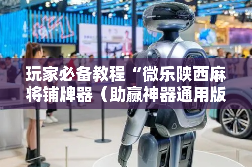 玩家必备教程“微乐陕西麻将铺牌器（助赢神器通用版）
