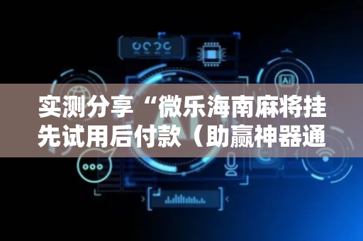 实测分享“微乐海南麻将挂先试用后付款（助赢神器通用版）