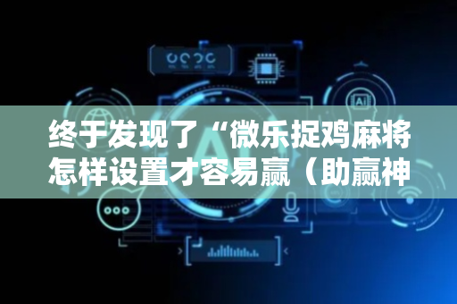 终于发现了“微乐捉鸡麻将怎样设置才容易赢（助赢神器通用版）
