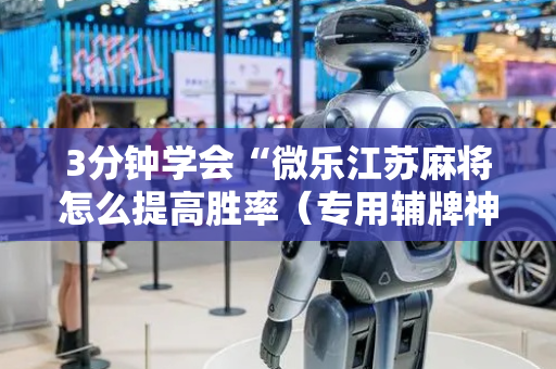 3分钟学会“微乐江苏麻将怎么提高胜率（专用辅牌神器免安装）