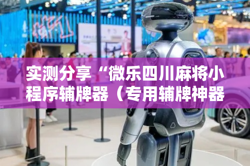 实测分享“微乐四川麻将小程序辅牌器（专用辅牌神器免安装）