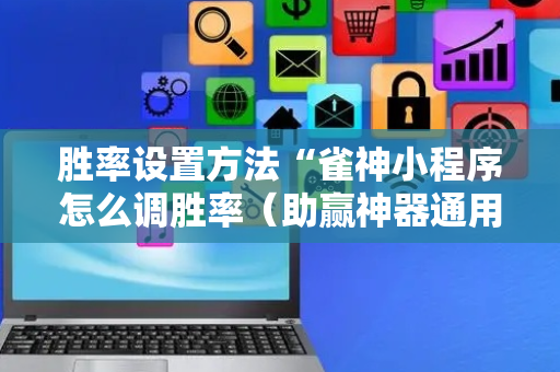 胜率设置方法“雀神小程序怎么调胜率（助赢神器通用版）