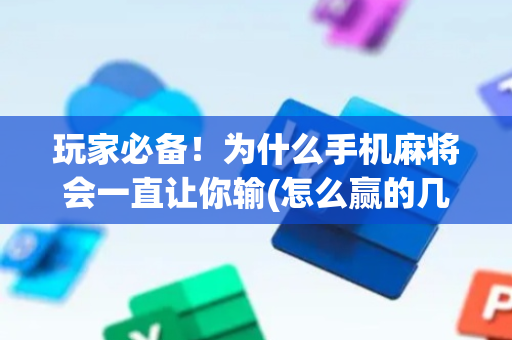 玩家必备！为什么手机麻将会一直让你输(怎么赢的几率大)