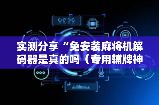 实测分享“免安装麻将机解码器是真的吗（专用辅牌神器免安装）