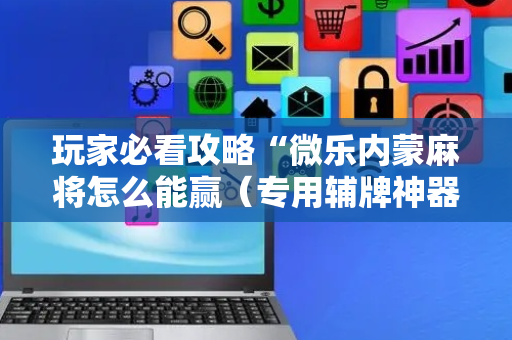 玩家必看攻略“微乐内蒙麻将怎么能赢（专用辅牌神器免安装）