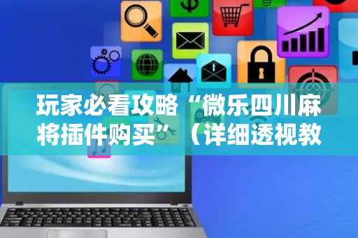 玩家必看攻略“微乐四川麻将插件购买”（详细透视教程）-哔哩哔哩