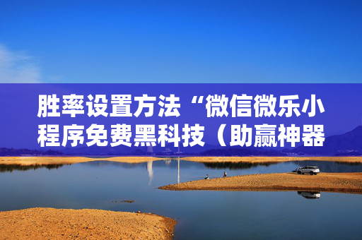 胜率设置方法“微信微乐小程序免费黑科技（助赢神器通用版）
