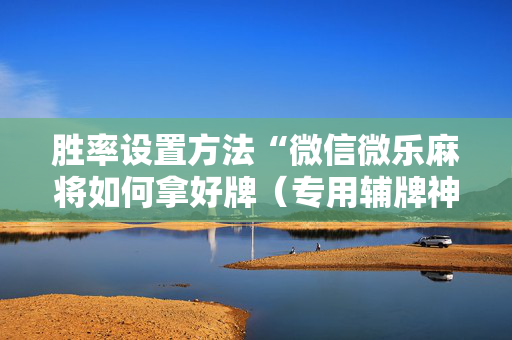 胜率设置方法“微信微乐麻将如何拿好牌（专用辅牌神器免安装）