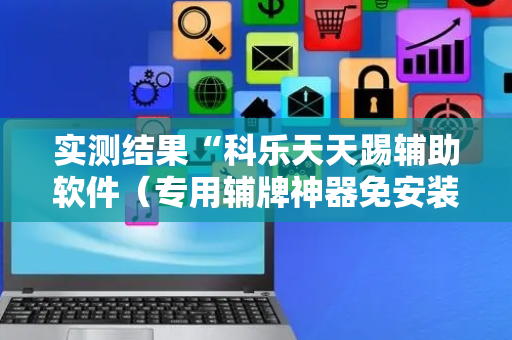 实测结果“科乐天天踢辅助软件（专用辅牌神器免安装）