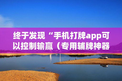 终于发现“手机打牌app可以控制输赢（专用辅牌神器免安装）