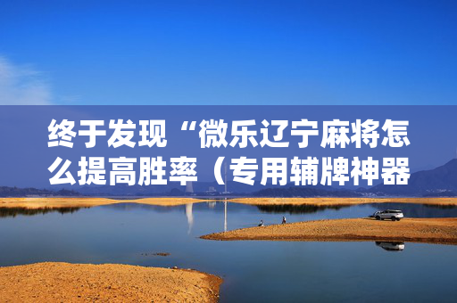 终于发现“微乐辽宁麻将怎么提高胜率（专用辅牌神器免安装）