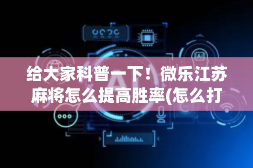 给大家科普一下！微乐江苏麻将怎么提高胜率(怎么打容易赢)