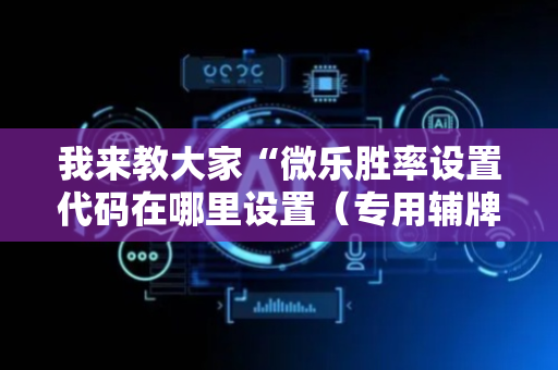 我来教大家“微乐胜率设置代码在哪里设置（专用辅牌神器免安装）